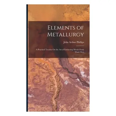 "Elements of Metallurgy: A Practical Treatise On the Art of Extracting Metals From Their Ores" -