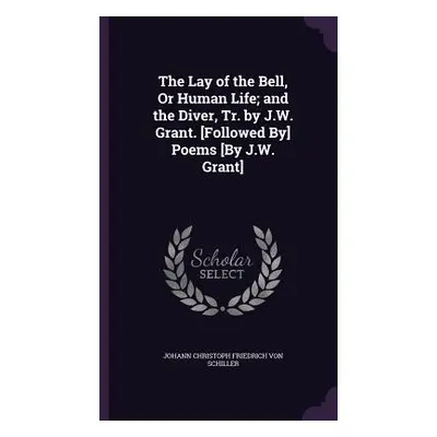 "The Lay of the Bell, Or Human Life; and the Diver, Tr. by J.W. Grant. [Followed By] Poems [By J