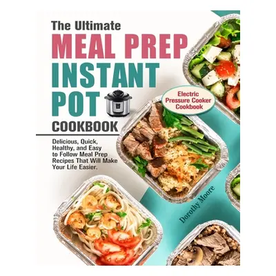 "The Ultimate Meal Prep Instant Pot Cookbook: Delicious, Quick, Healthy, and Easy to Follow Meal