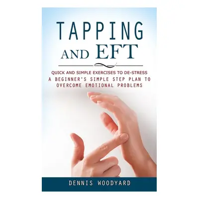 "Tapping and Eft: Quick and Simple Exercises to De-stress (A Beginner's Simple Step Plan to Over