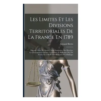 "Les Limites Et Les Divisions Territoriales De La France En 1789: Ouvrage Orn De Quatre Cartes S