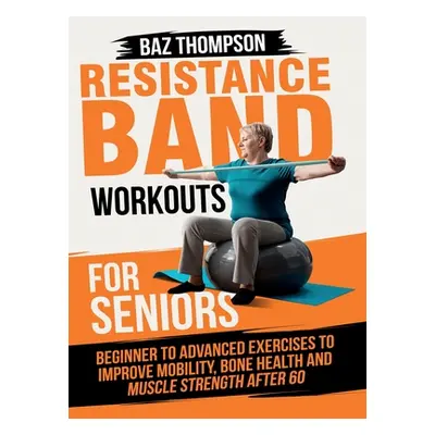 "Resistance Band Workouts for Seniors: Beginner to Advanced Exercises to Improve Mobility, Bone 