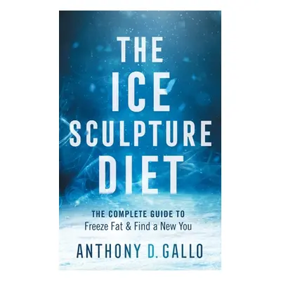 "The Ice Sculpture Diet: The Complete Guide to Freeze Fat & Find a New You" - "" ("Gallo Anthony