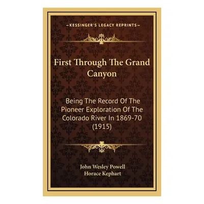 "First Through The Grand Canyon: Being The Record Of The Pioneer Exploration Of The Colorado Riv