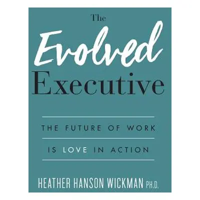 "The Evolved Executive: The Future of Work Is Love in Action" - "" ("Hanson Wickman Heather")