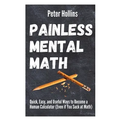 "Painless Mental Math: Quick, Easy, and Useful Ways to Become a Human Calculator (Even if You Su