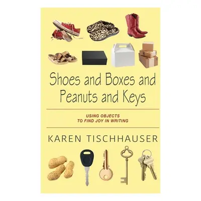 "Shoes and Boxes and Peanuts and Keys: Using Objects to Find Joy in Writing" - "" ("Tischhauser 