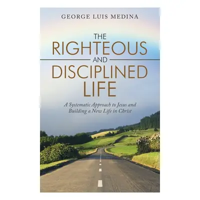 "The Righteous and Disciplined Life: A Systematic Approach to Jesus and Building a New Life in C