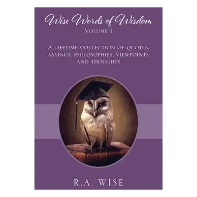 "Wise Words of Wisdom Volume I: A Lifetime Collection of Quotes, Sayings, Philosophies, Viewpoin