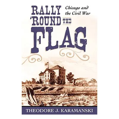 "Rally 'Round the Flag: Chicago and the Civil War" - "" ("Karamanski Theodore J.")