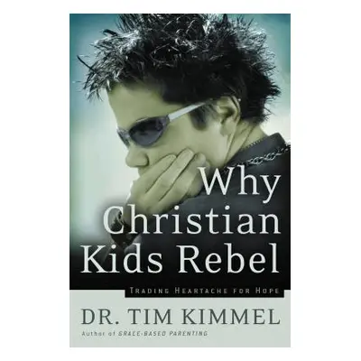 "Why Christian Kids Rebel: Trading Heartache for Hope" - "" ("Kimmel Tim")