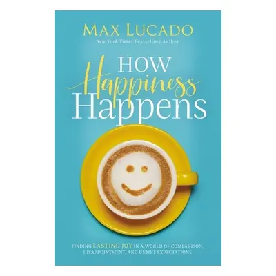 "How Happiness Happens: Finding Lasting Joy in a World of Comparison, Disappointment, and Unmet 