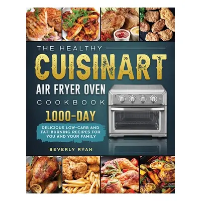 "The Healthy Cuisinart Air Fryer Oven Cookbook: 1000-Day Delicious Low-Carb and Fat-Burning Reci