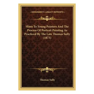 "Hints To Young Painters And The Process Of Portrait Painting As Practiced By The Late Thomas Su