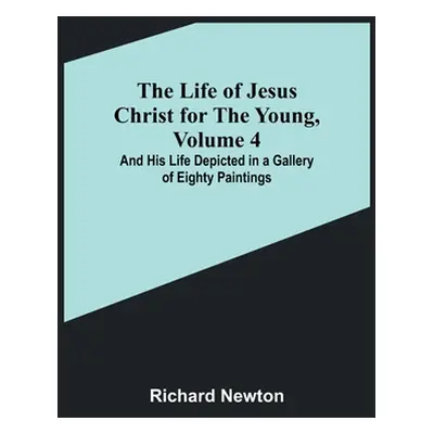 "The Life of Jesus Christ for the Young, Volume 4: And His Life Depicted in a Gallery of Eighty 