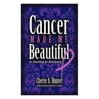 "Cancer Made Me Beautiful: A Journey to Recovery" - "" ("Hunter Cherie")