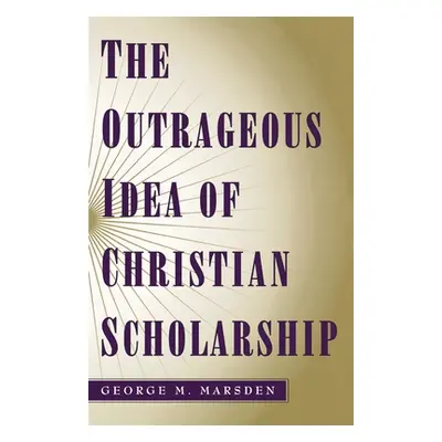 "The Outrageous Idea of Christian Scholarship" - "" ("Marsden George M.")