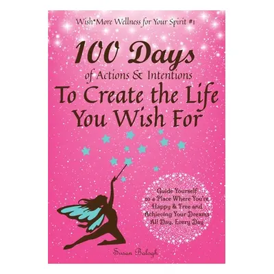 "100 Days of Actions & Intentions to Create the Life You Wish For: Guide Yourself to a Place Whe