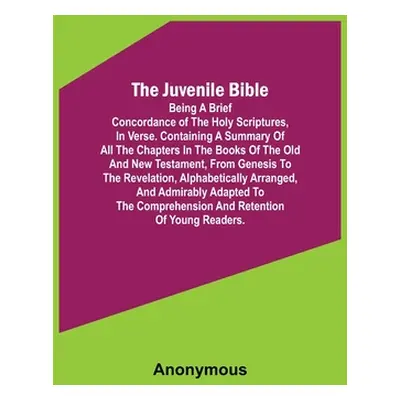 "The Juvenile Bible: Being a brief concordance of the Holy Scriptures, in verse. Containing a su