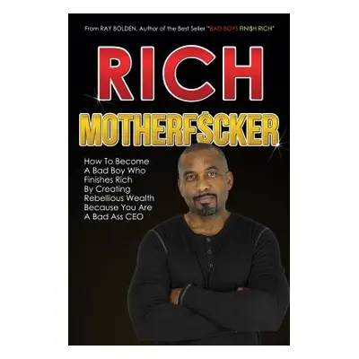 "Rich MotherFucker: How To Become a Bad Boy Who Finishes Rich By Creating Rebellious Wealth Beca