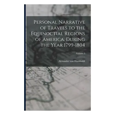 "Personal Narrative of Travels to the Equinoctial Regions of America, During the Year 1799-1804;