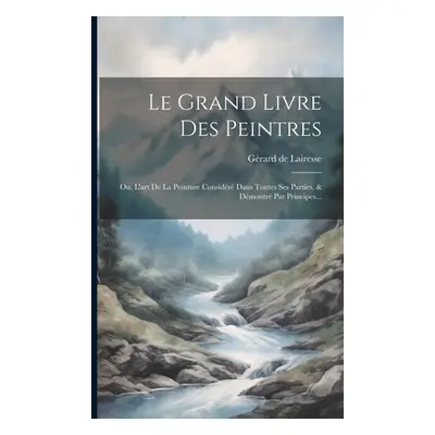 "Le Grand Livre Des Peintres: Ou, L'art De La Peinture Considr Dans Toutes Ses Parties, & Dmontr