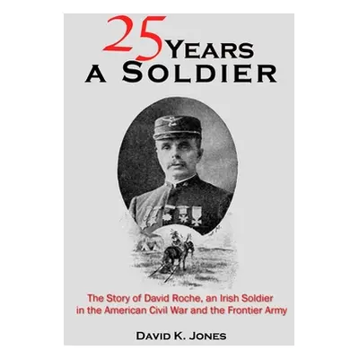 "Twenty Five Years A Soldier: The Story of David Roche, an Irish Soldier in the American Civil W