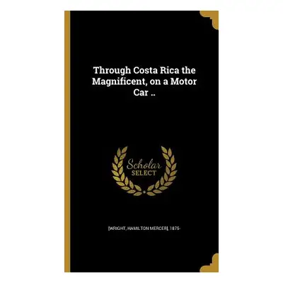 "Through Costa Rica the Magnificent, on a Motor Car .." - "" ("[Wright Hamilton Mercer] 1875-")