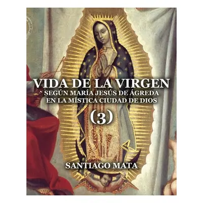 "Vida de la Virgen (3): Segn Mara Jess de greda en la Mstica Ciudad de Dios" - "" ("Mata Santiag