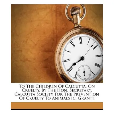 "To the Children of Calcutta. on Cruelty, by the Hon. Secretary, Calcutta Society for the Preven