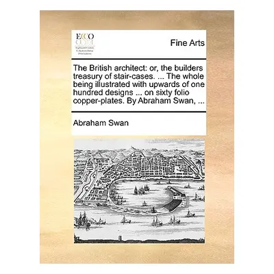 "The British Architect: Or, the Builders Treasury of Stair-Cases. ... the Whole Being Illustrate