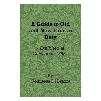 "A Guide to Old and New Lace in Italy - Exhibited at Chicago in 1893" - "" ("Brazza Countess Di"