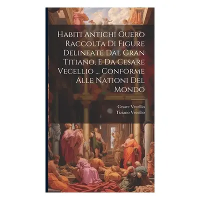 "Habiti Antichi Ouero Raccolta Di Figure Delineate Dal Gran Titiano, E Da Cesare Vecellio ... Co