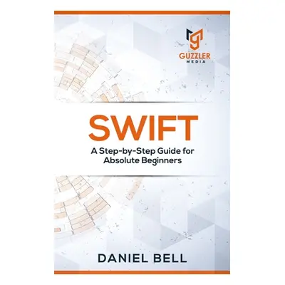 "Swift: A Step-by-Step Guide for Absolute Beginners" - "" ("Daniel Bell")