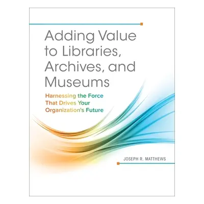 "Adding Value to Libraries, Archives, and Museums: Harnessing the Force That Drives Your Organiz