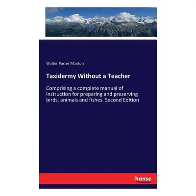 "Taxidermy Without a Teacher: Comprising a complete manual of instruction for preparing and pres