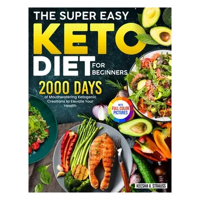 "The Super Easy Keto Diet for Beginners: 2000 Days of Mouthwatering Ketogenic Creations to Eleva