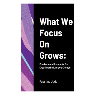 "What We Focus On Grows: Fundamental Concepts for Creating the Life you Choose" - "" ("Judd Faus