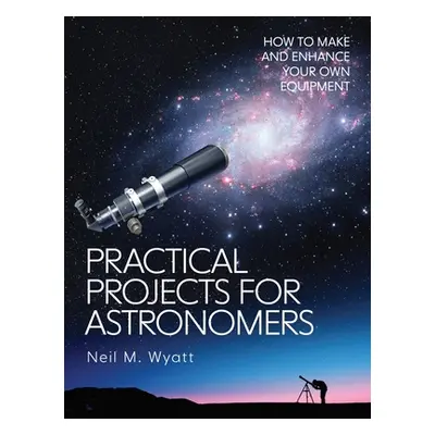 "Practical Projects for Astronomers: How to Make and Enhance Your Own Equipment" - "" ("Wyatt Ne