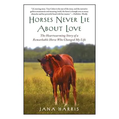 "Horses Never Lie about Love: The Heartwarming Story of a Remarkable Horse Who Changed My Life" 