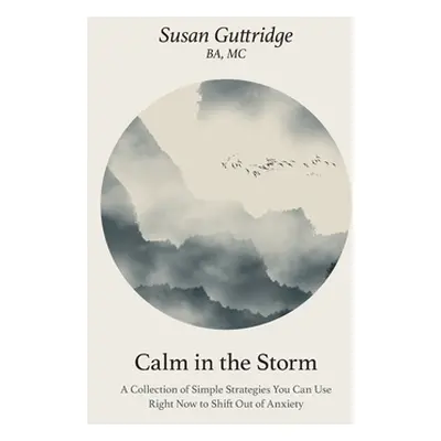 "Calm in the Storm: A Collection of Simple Strategies You Can Use Right Now to Shift Out of Anxi