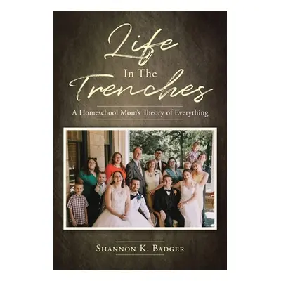 "Life in the Trenches: A Homeschool Mom's Theory of Everything" - "" ("Badger Shannon K.")