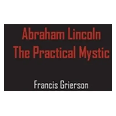 "Abraham Lincoln: The Practical Mystic" - "" ("Grierson Francis")