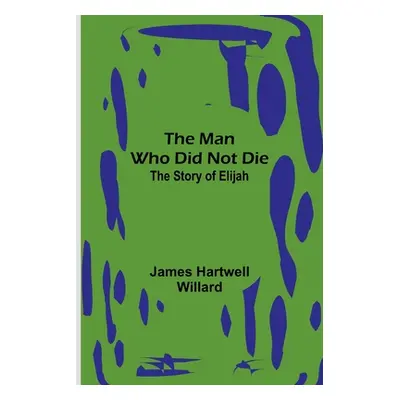 "The Man Who Did Not Die: The Story of Elijah" - "" ("Hartwell Willard James")