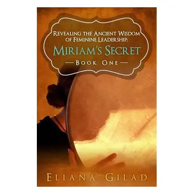 "Miriam's Secret: Revealing the Ancient Wisdom of Feminine Leadership" - "" ("Gilad Eliana")