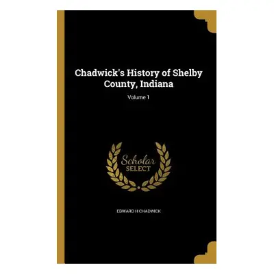 "Chadwick's History of Shelby County, Indiana; Volume 1" - "" ("Chadwick Edward H.")