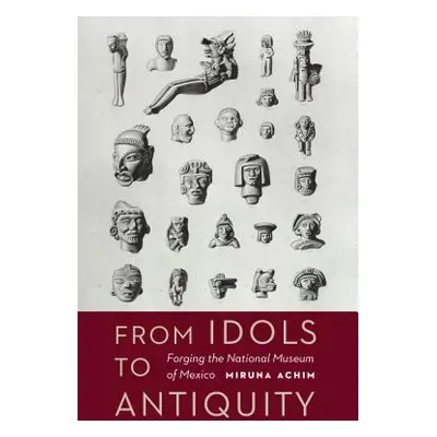 "From Idols to Antiquity: Forging the National Museum of Mexico" - "" ("Achim Miruna")