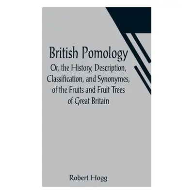 "British Pomology; Or, the History, Description, Classification, and Synonymes, of the Fruits an