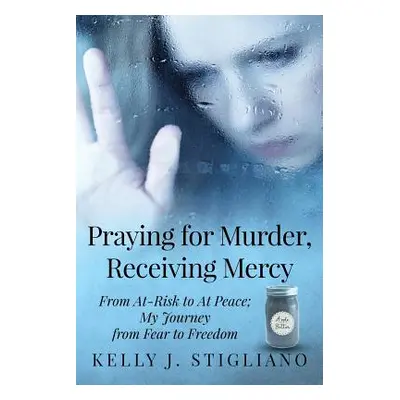 "Praying for Murder, Receiving Mercy: From At-Risk to At Peace; My Journey from Fear to Freedom"