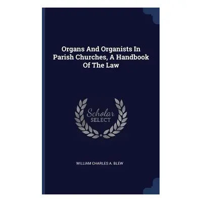 "Organs And Organists In Parish Churches, A Handbook Of The Law" - "" ("William Charles a. Blew"